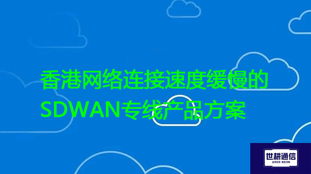 香港网络连接速度缓慢的SDWAN专线产品方案？？？解决方案//世耕通信全球办公专网