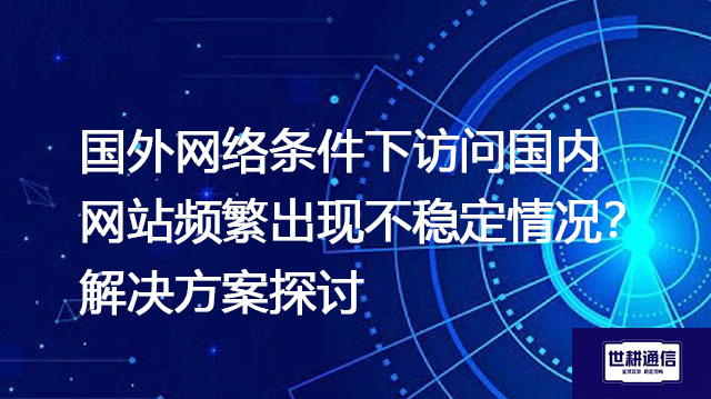 国外网络条件下访问国内网站频繁出现不稳定情况？解决方案探讨？？？解决方案//世耕通信全球办公专网