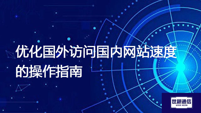 优化国外访问国内网站速度的操作指南？？？解决方案//世耕通信全球办公专网