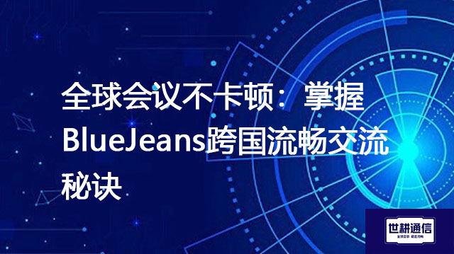 全球会议不卡顿：掌握BlueJeans跨国流畅交流秘诀？？？解决方案//世耕通信BlueJeans视频会议专网