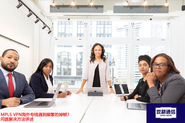 MPLS 海外专线遇到频繁的掉帧？问题解决方法详述？？？解决方案//世耕通信全球办公专网