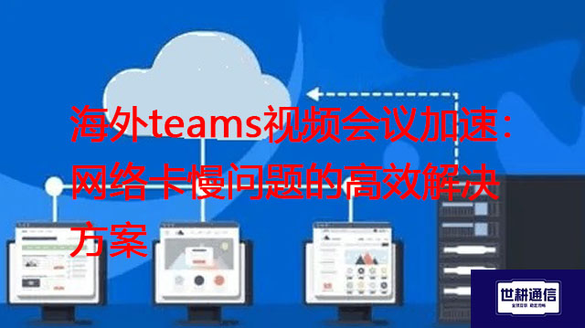 海外teams视频会议加速：网络卡慢问题的高效？？？解决方案//世耕通信Teams视频会议专网