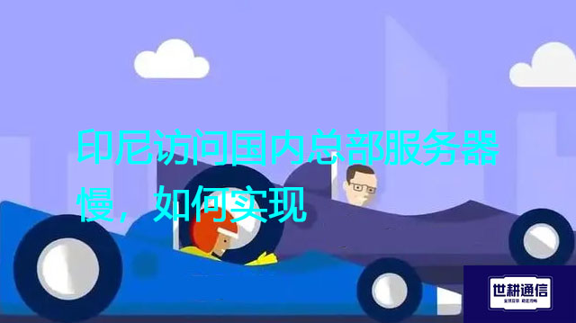 印尼访问国内总部服务器慢，如何实现？？？解决方案//世耕通信全球办公专网