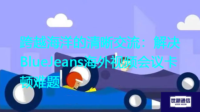 跨越海洋的清晰交流：解决BlueJeans海外视频会议卡顿难题？？？解决方案//世耕通信BlueJeans视频会议专网