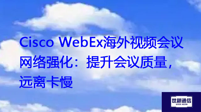 Cisco WebEx海外视频会议网络强化：提升会议质量，远离卡慢？？？解决方案//世耕通信WebEx视频会议专网