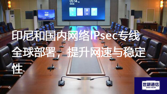 印尼和国内网络IPsec专线全球部署，提升网速与稳定性？？？解决方案//世耕通信全球办公专网