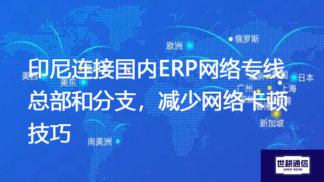 印尼连接国内ERP网络专线总部和分支，减少网络卡顿技巧？？？解决方案//世耕通信全球办公专网