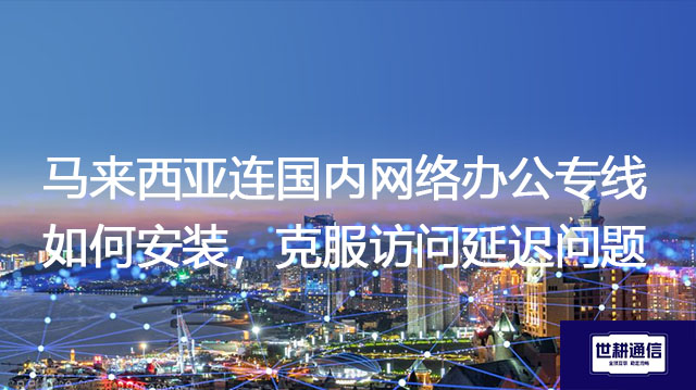 马来西亚连国内网络办公专线如何安装，克服访问延迟问题？？？解决方案//世耕通信全球办公专网