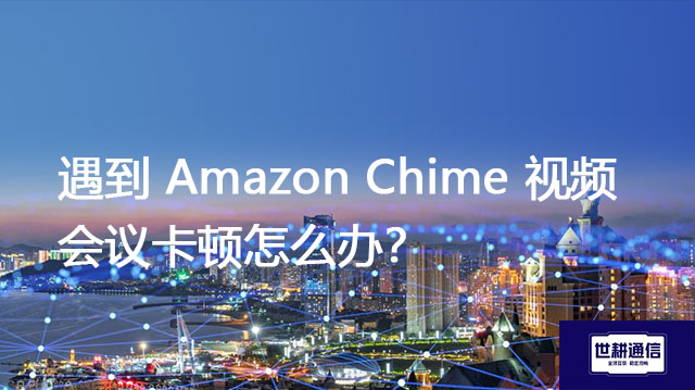 遇到 Amazon Chime 视频会议卡顿怎么办？？？解决方案//世耕通信 Amazon Chime视频会议专网