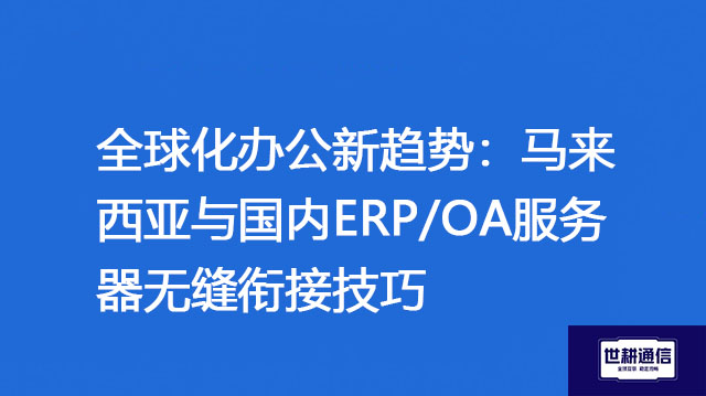 全球化办公新趋势：马来西亚与国内ERP/OA服务器无缝衔接技巧？？？解决方案//世耕通信全球办公专网