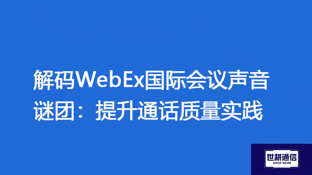 解码WebEx国际会议声音谜团：提升通话质量实践？？？解决方案//世耕通信WebEx视频会议专网