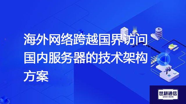 海外网络跨越国界访问国内服务器的技术架构方案？？？解决方案//世耕通信全球办公专网