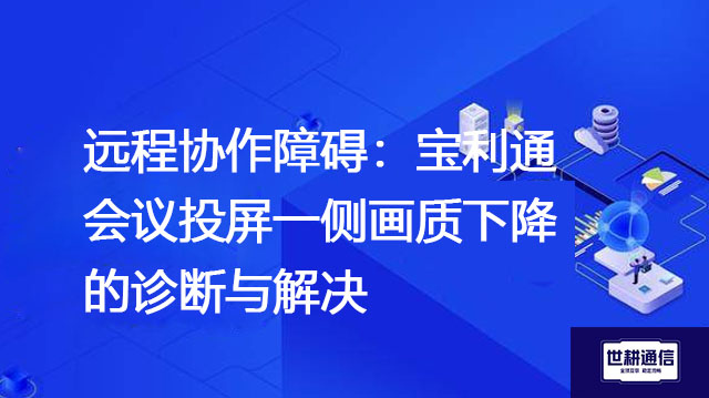 远程协作障碍：宝利通会议投屏一侧画质下降的诊断与解决？？？解决方案//世耕通信宝利通视频会议专网