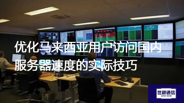 优化马来西亚用户访问国内服务器速度的实际技巧？？？解决方案//世耕通信全球办公专网