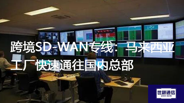 跨境SD-WAN专线：马来西亚工厂快速通往国内总部？？？解决方案//世耕通信全球办公专网
