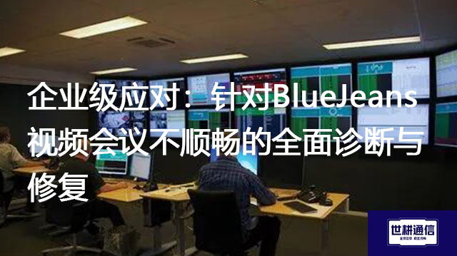 企业级应对：针对BlueJeans视频会议不顺畅的全面诊断与修复？？？解决方案//世耕通信BlueJeans视频会议专网