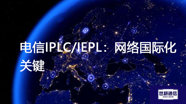 电信IPLC/IEPL：网络国际化关键？？？解决方案//世耕通信全球办公专网