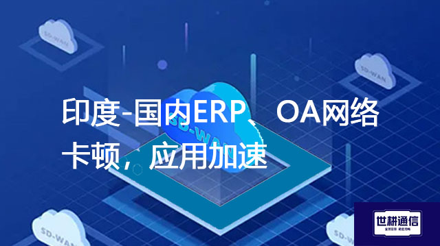 印度-国内ERP、OA网络卡顿，应用加速？？？解决方案//世耕通信全球办公专网