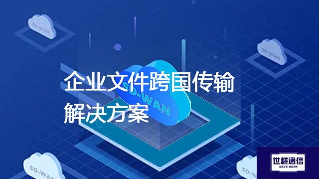 企业文件跨国传输？？？解决方案//世耕通信全球办公专网