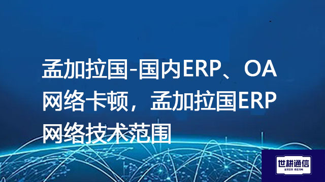 孟加拉国-国内ERP、OA网络卡顿，孟加拉国ERP网络技术范围？？？解决方案//世耕通信全球办公专网