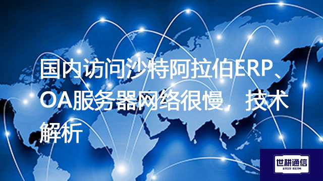 国内访问沙特阿拉伯ERP、OA服务器网络很慢，技术解析？？？解决方案//世耕通信全球办公专网