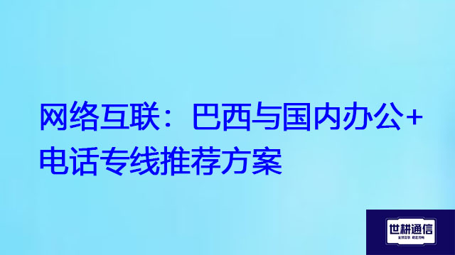 网络互联：巴西与国内办公+电话专线推荐方案？？？解决方案//世耕通信全球办公专网