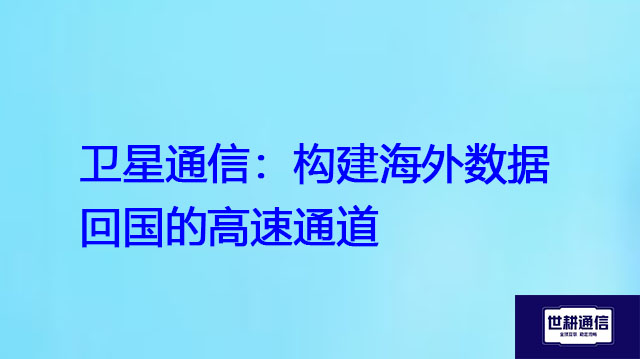 卫星通信：构建海外数据回国的高速通道？？？解决方案//世耕通信全球办公专网