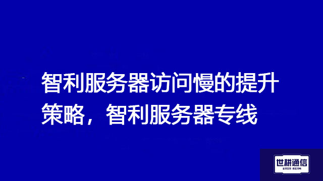 智利服务器访问慢的提升策略，智利服务器专线？？？解决方案//世耕通信全球办公专网