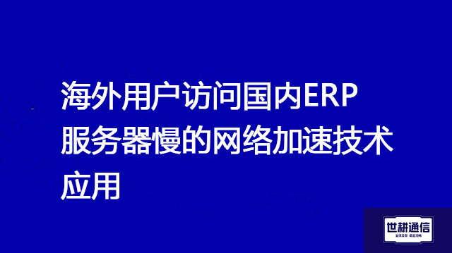 海外用户访问国内ERP服务器慢的网络加速技术应用？？？解决方案//世耕通信全球办公专网