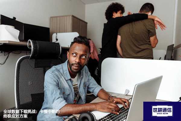 全球数据下载挑战：卡慢中断的终极应对方案？？？解决方案//世耕通信全球办公专网