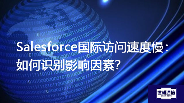 Salesforce国际访问速度慢：如何识别影响因素？？？解决方案//世耕通信全球办公专网