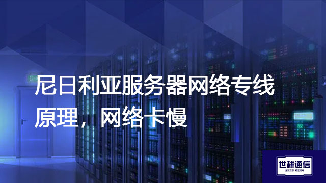尼日利亚服务器网络专线原理，网络卡慢？？？解决方案//世耕通信全球办公专网