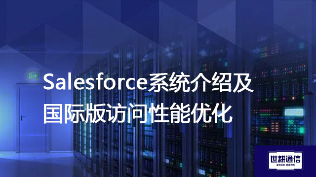 Salesforce系统介绍及国际版访问性能优化？？？解决方案//世耕通信全球办公专网