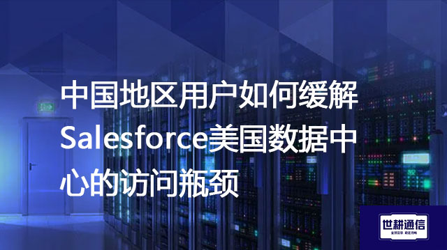 中国地区用户如何缓解Salesforce美国数据中心的访问瓶颈？？？解决方案//世耕通信全球办公专网