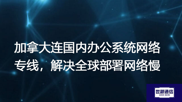 加拿大连国内办公系统网络专线，解决全球部署网络慢？？？解决方案//世耕通信全球办公专网