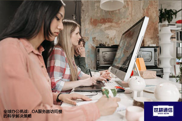 全球办公挑战：OA服务器访问慢的科学解决策略？？？解决方案//世耕通信全球办公专网