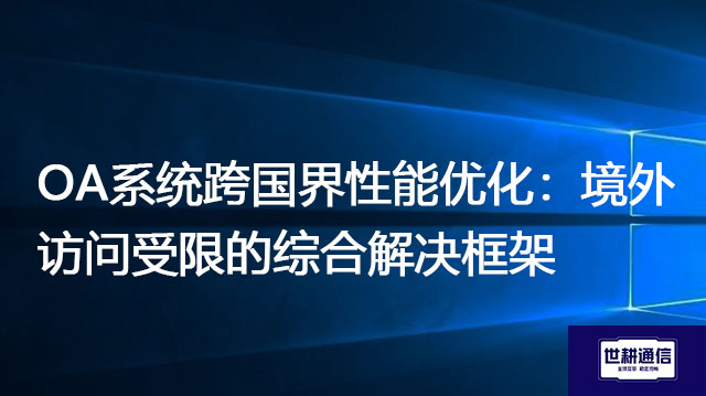 OA系统跨国界性能优化：境外访问受限的综合解决框架？？？解决方案//世耕通信全球办公专网