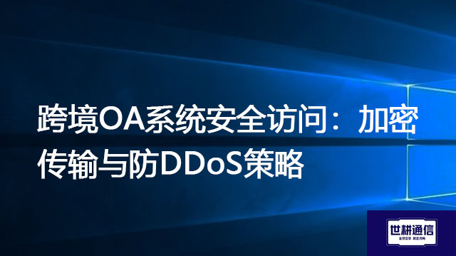跨境OA系统安全访问：加密传输与防DDoS策略？？？解决方案//世耕通信全球办公专网