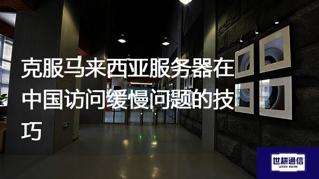 克服马来西亚服务器在中国访问缓慢问题的技巧？？？解决方案//世耕通信全球办公专网