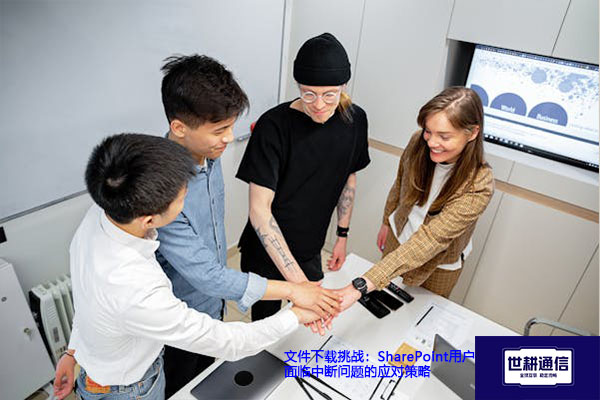 文件下载挑战：SharePoint用户面临中断问题的应对策略？？？解决方案//世耕通信全球办公专网