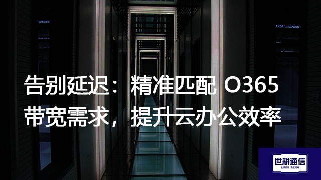 告别延迟：精准匹配O365带宽需求，提升云办公效率？？？解决方案//世耕通信全球办公专网