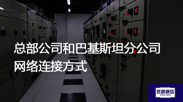总部公司和巴基斯坦分公司网络连接方式？？？解决方案//世耕通信全球办公专网