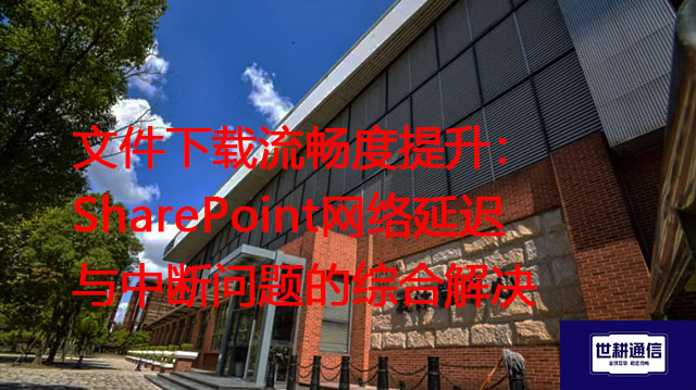 文件下载流畅度提升：SharePoint网络延迟与中断问题的综合解决？？？解决方案//世耕通信全球办公专网   