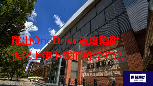 跳出OneDrive速度陷阱：优化上传下载的科学方法？？？解决方案//世耕通信全球办公专网