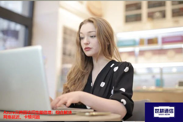 Azure云跨国访问性能倍增：综合解决网络延迟、卡顿问题？？？解决方案//世耕通信全球办公专网