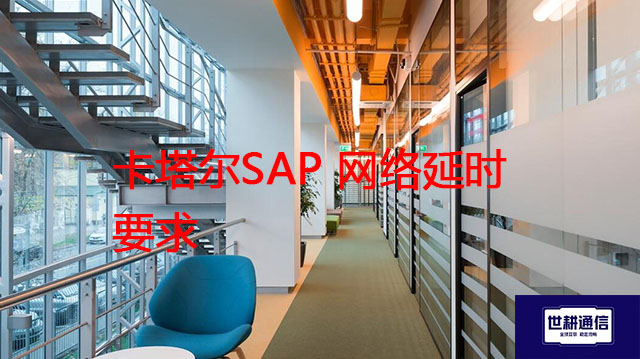 卡塔尔SAP 网络延时要求？？？解决方案//世耕通信全球办公专网