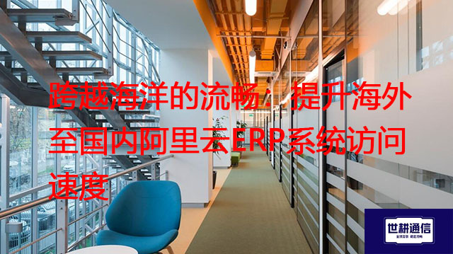 跨越海洋的流畅：提升海外至国内阿里云ERP系统访问速度？？？解决方案//世耕通信全球办公专网