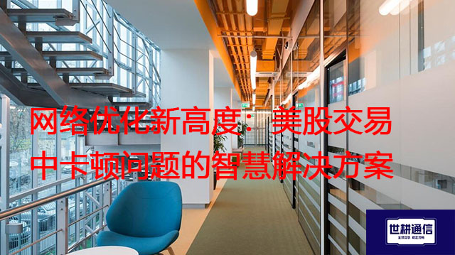 网络优化新高度：美股交易中卡顿问题的智慧？？？解决方案//世耕通信全球办公专网