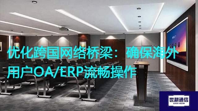 优化跨国网络桥梁：确保海外用户OA/ERP流畅操作？？？解决方案//世耕通信全球办公专网