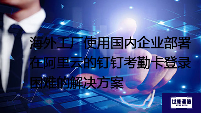 阿里钉钉为海外企业提供哪些定制化？？？解决方案//世耕通信全球办公专网